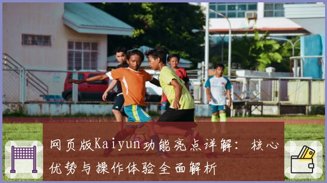 网页版Kaiyun功能亮点详解：核心优势与操作体验全面解析