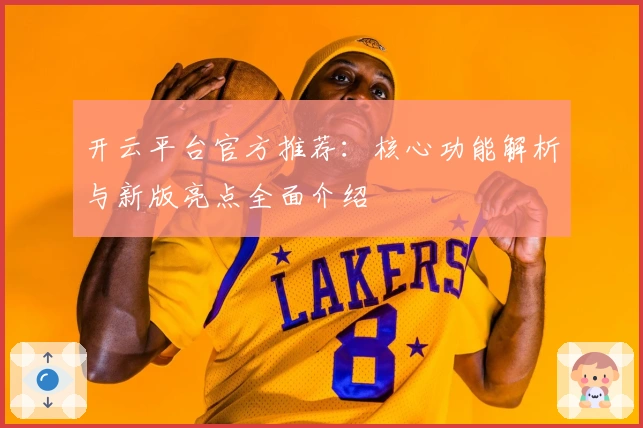 开云平台官方推荐：核心功能解析与新版亮点全面介绍