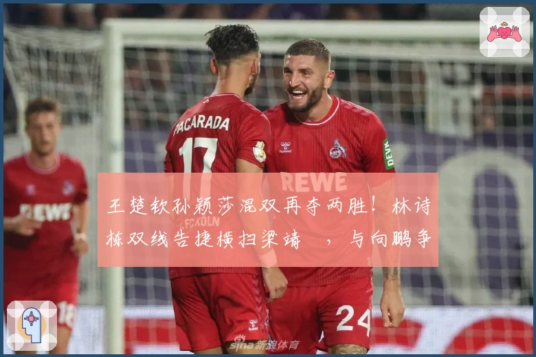 王楚钦孙颖莎混双再夺两胜！林诗栋双线告捷横扫梁靖崑，与向鹏争晋级