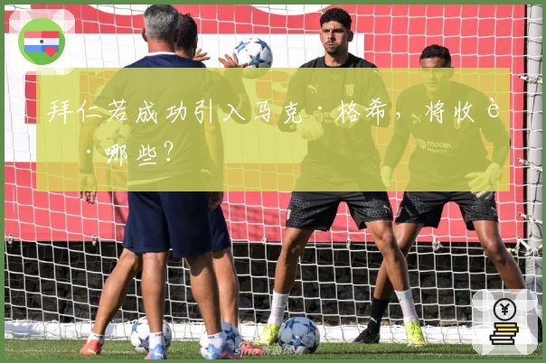 拜仁若成功引入马克·格希，将收获哪些？