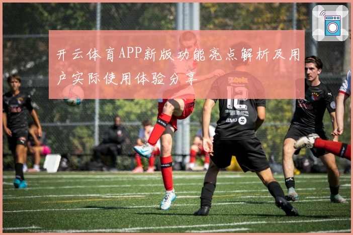 开云体育APP新版功能亮点解析及用户实际使用体验分享