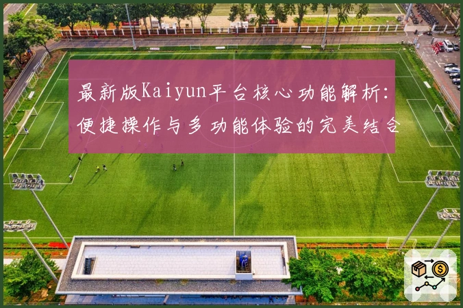 最新版Kaiyun平台核心功能解析：便捷操作与多功能体验的完美结合