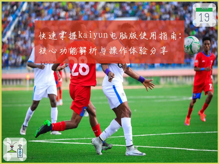 快速掌握kaiyun电脑版使用指南：核心功能解析与操作体验分享