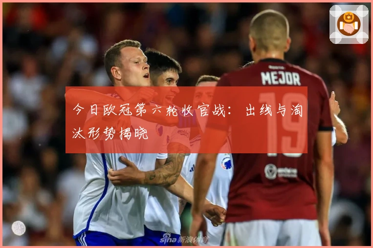 今日欧冠第六轮收官战：出线与淘汰形势揭晓