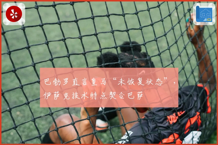 巴勃罗直言皇马“未恢复状态”，伊萨克技术特点契合巴萨