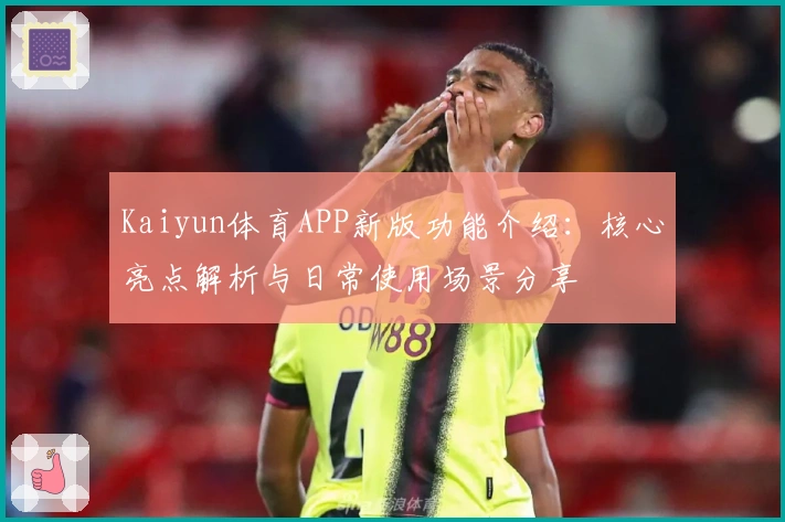 Kaiyun体育APP新版功能介绍：核心亮点解析与日常使用场景分享