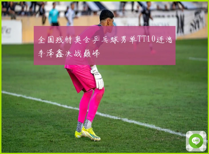 全国残特奥会乒乓球男单TT10连浩李泽鑫决战巅峰