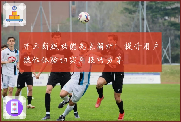 开云新版功能亮点解析：提升用户操作体验的实用技巧分享
