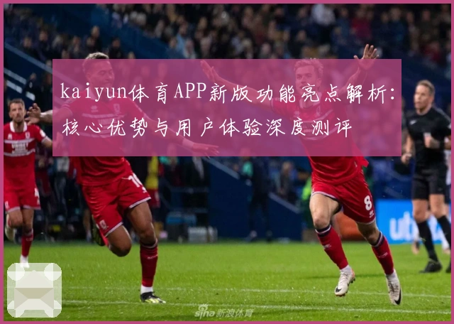 kaiyun体育APP新版功能亮点解析：核心优势与用户体验深度测评