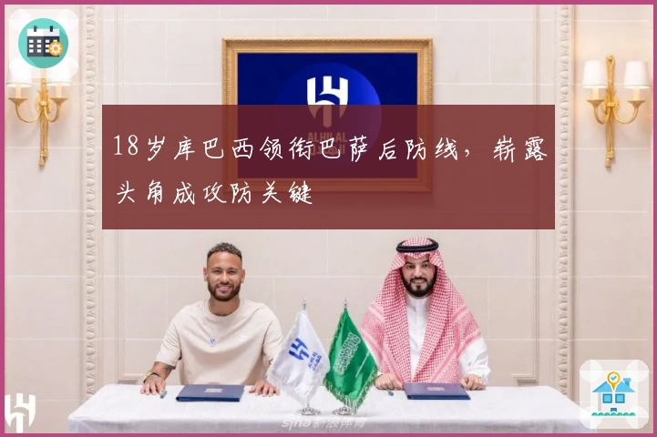 18岁库巴西领衔巴萨后防线，崭露头角成攻防关键