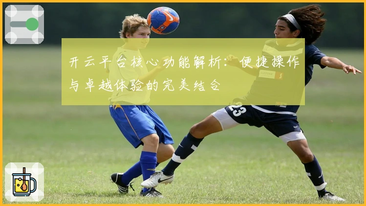 开云平台核心功能解析：便捷操作与卓越体验的完美结合