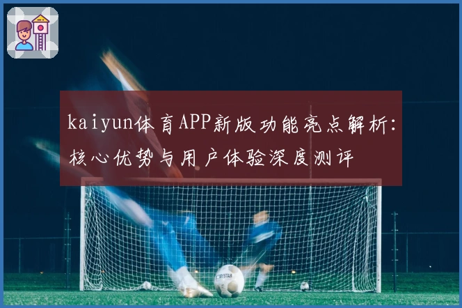 kaiyun体育APP新版功能亮点解析：核心优势与用户体验深度测评