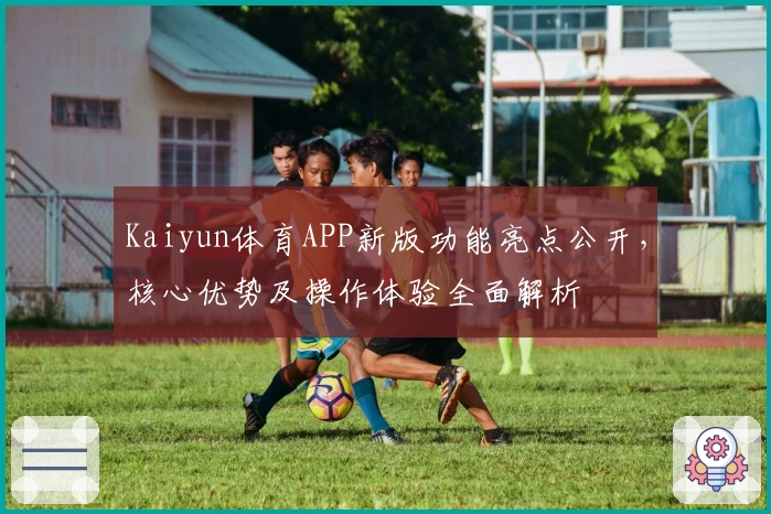Kaiyun体育APP新版功能亮点公开，核心优势及操作体验全面解析