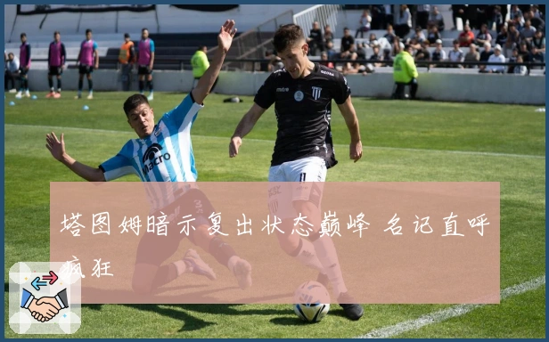 塔图姆暗示复出状态巅峰 名记直呼疯狂