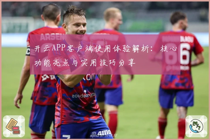 开云APP客户端使用体验解析:核心功能亮点与实用技巧分享
