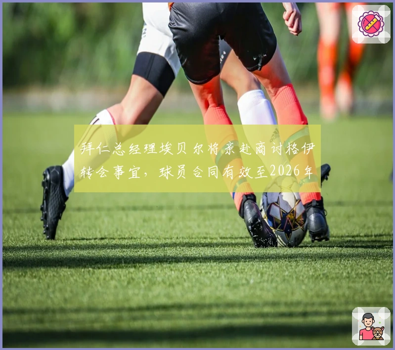 拜仁总经理埃贝尔将亲赴商讨格伊转会事宜，球员合同有效至2026年