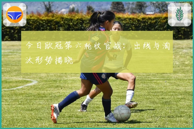 今日欧冠第六轮收官战：出线与淘汰形势揭晓