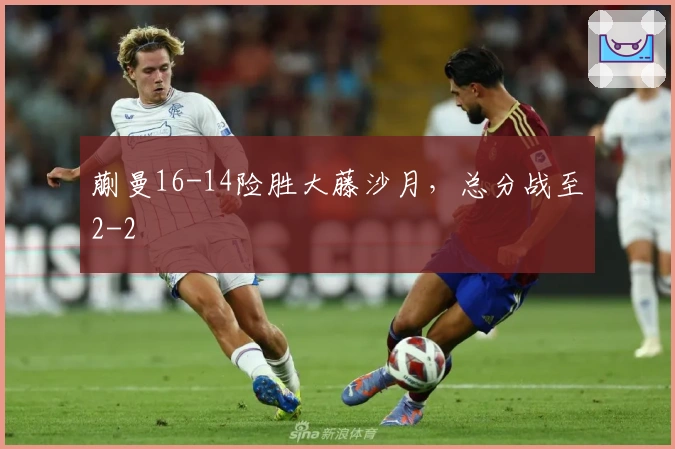 蒯曼16-14险胜大藤沙月，总分战至2-2