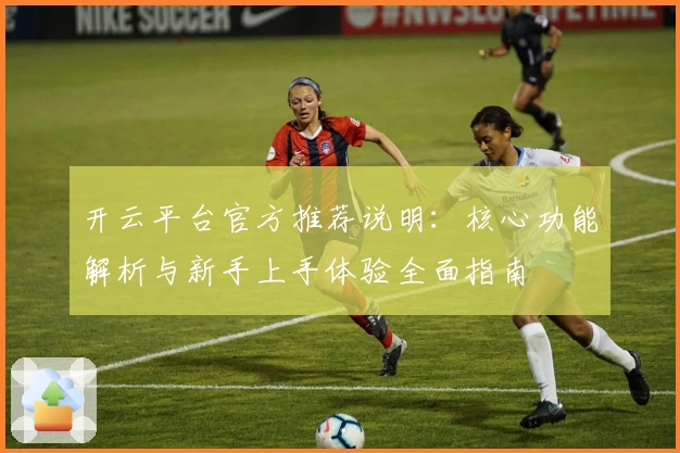 开云平台官方推荐说明：核心功能解析与新手上手体验全面指南