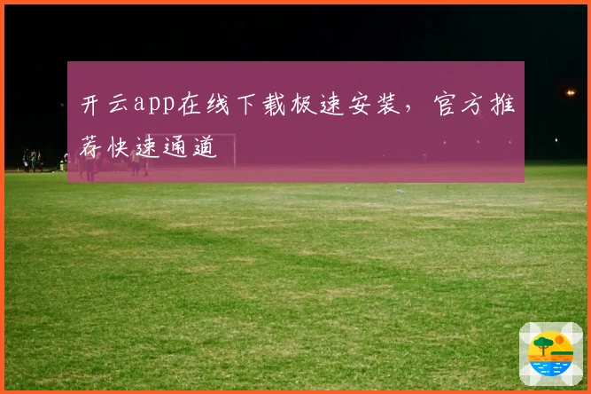 开云app在线下载极速安装，官方推荐快速通道