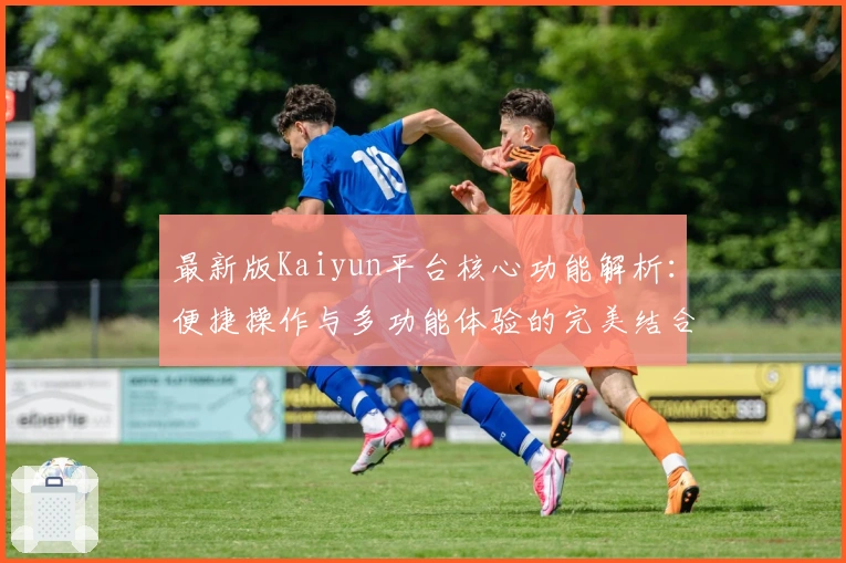 最新版Kaiyun平台核心功能解析：便捷操作与多功能体验的完美结合