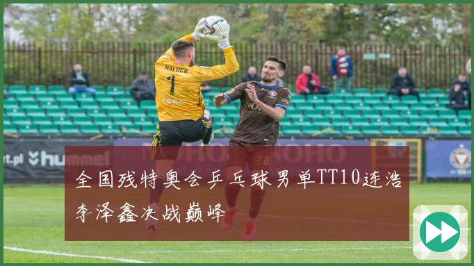 全国残特奥会乒乓球男单TT10连浩李泽鑫决战巅峰