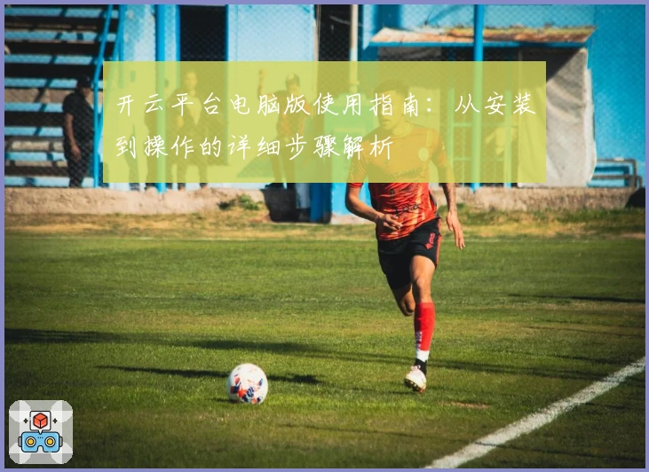 开云平台电脑版使用指南：从安装到操作的详细步骤解析