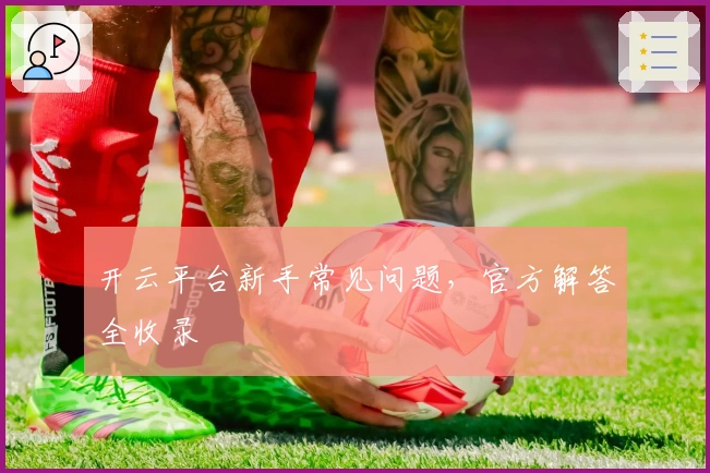 开云平台新手常见问题，官方解答全收录