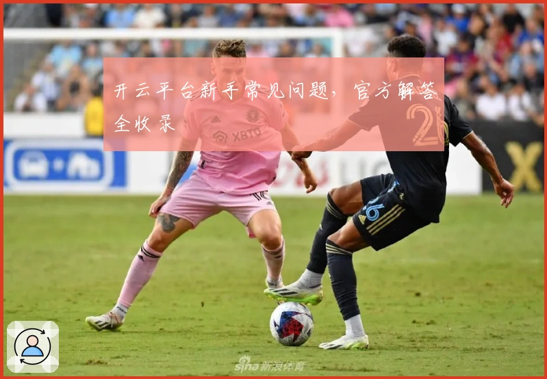 开云平台新手常见问题，官方解答全收录