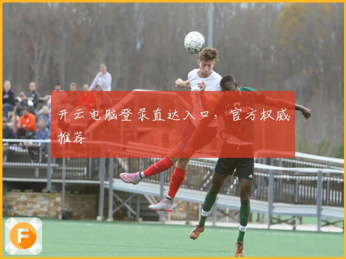 开云电脑登录直达入口,官方权威推荐