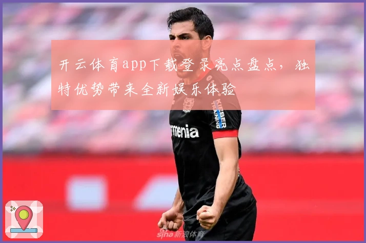 开云体育app下载登录亮点盘点，独特优势带来全新娱乐体验