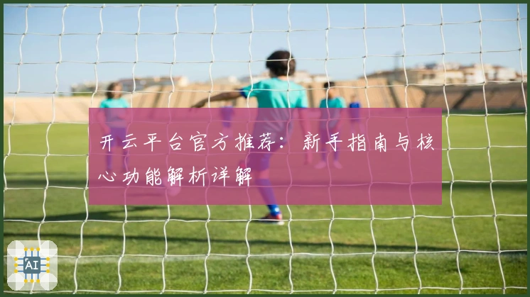 开云平台官方推荐：新手指南与核心功能解析详解