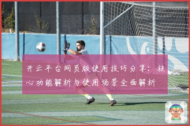 开云平台网页版使用技巧分享:核心功能解析与使用场景全面解析