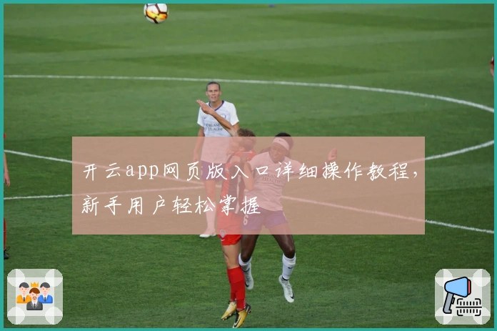 开云app网页版入口详细操作教程，新手用户轻松掌握