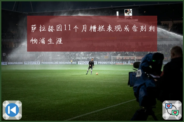 萨拉赫因11个月糟糕表现或告别利物浦生涯
