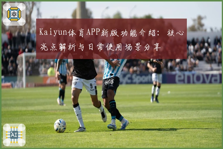 Kaiyun体育APP新版功能介绍:核心亮点解析与日常使用场景分享